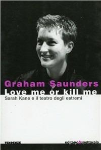 Love me or kill me. Sarah Kane e il teatro degli estremi - Graham Saunders - copertina
