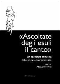 Ascoltate degli esuli il canto. Un'antologia tematica della poesia risorgimentale - copertina