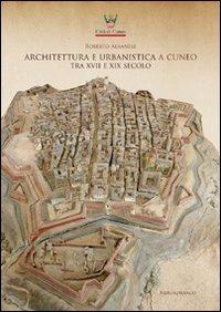 Architettura e urbanistica a Cuneo tra il XVII e XIX secolo - Roberto Albanese - copertina