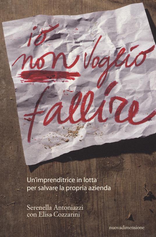 Io non voglio fallire. Un'imprenditrice in lotta per salvare la propria azienda - Serenella Antoniazzi,Elisa Cozzarini - copertina