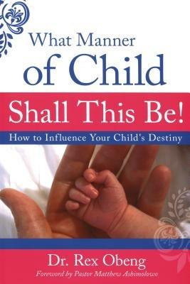 What manner of child shall this be! How to influence your child's destiny - Rex Obeng - copertina