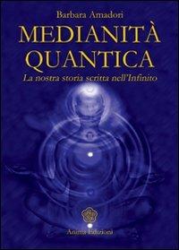 Medianità quantica. La nostra storia scritta nell'Infinito - Barbara Amadori - copertina