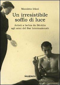 Un irresistibile soffio di luce. Artisti a Ischia da Böklin agli anni del Bar Internazionale - Massimo Ielasi,Tonino Della Vecchia - copertina