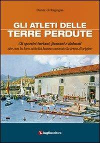 Gli atleti delle terre perdute. Istriani, fiumani e dalmati con le loro imprese hanno onorato la terra d'origine - Dante Di Ragogna - copertina