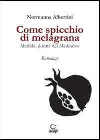 Come spicchio di melagrana. Matilde, donna del Medioevo - Normanna Albertini - copertina