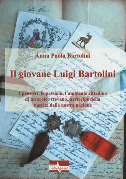 Il giovane Luigi Bartolini. I pensieri, le passioni, l'ambiente cittadino di un eroico trevano, partecipe della nascita della nostra nazione - Anna Paola Bartolini - copertina