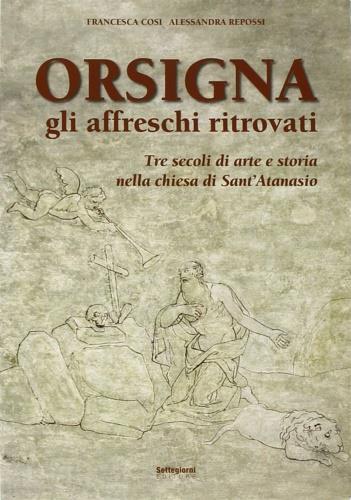 Orsigna, gli affreschi ritrovati. Tre secoli di arte e storia nella chiesa di Sant'Atanasio. Ediz. illustrata - Francesca Cosi,Alessandra Repossi - copertina