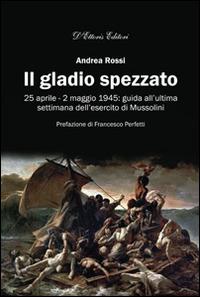 Il gladio spezzato. 25 aprile-2 maggio 1945: guida all'ultima settimana dell'esercito Mussolini - Andrea Rossi - copertina