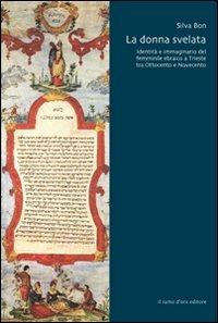 La donna svelata. Identità e immaginario del femminile ebraico a Trieste tra Ottocento e Novecento - Silva Bon - copertina