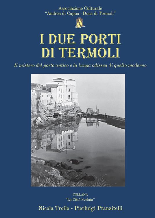 I due porti di Termoli. Il mistero del porto antico e la lunga odissea di quello moderno - Nicola Troilo,Pierluigi Pranzitelli - copertina