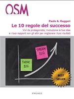 Le 10 regole del successo. Vivi da protagonista, rivoluziona le tue idee e i tuoi rapporti con gli altri per migliorare i tuoi risultati