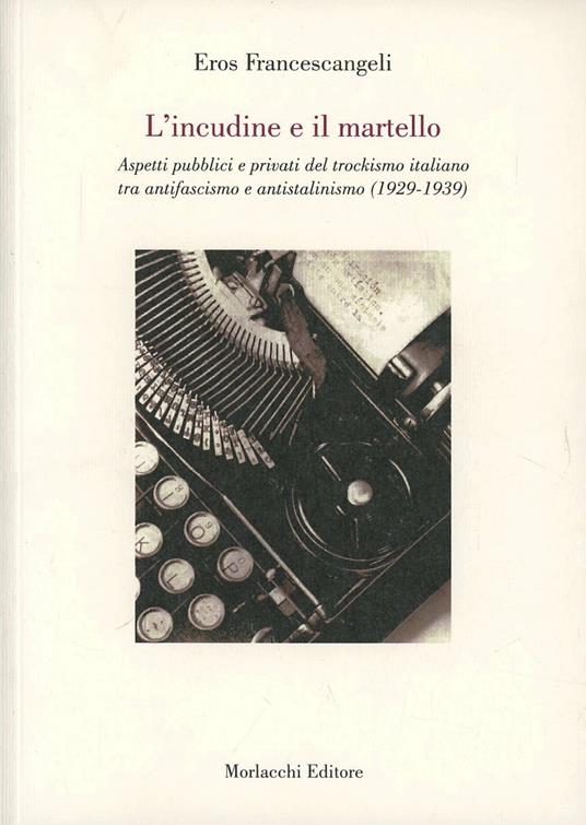 L' incudine e il martello. Aspetti pubblici e privati del trockismo italiano tra antifascismo e antistatalismo (1929-1939) - Eros Francescangeli - copertina