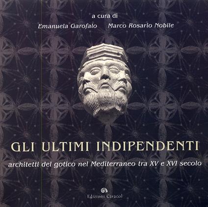 Gli ultimi indipendenti. Architetti del gotico nel Mediterraneo tra XV e XVI secolo. Ediz. illustrata - Emanuela Garofalo,Marco R. Nobile - copertina