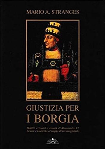 Giustizia per i Borgia. Delitti, crimini e amori di Alessandro VI, Cesare e Lucrezia al vaglio di un magistrato - Mario A. Stranges - 2