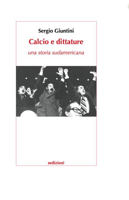 Calcio e dittature. Una storia sudamericana - Sergio Giuntini - copertina