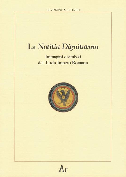 La notitia dignitatum. Immagini e simboli del tardo impero romano - Beniamino Massimo Di Dario - copertina