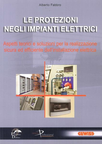 Le protezioni negli impianti elettrici. Aspetti teorici e soluzioni per la realizzazione sicura ed efficiente dell'installazione elettrica - Alberto Fabbro - copertina