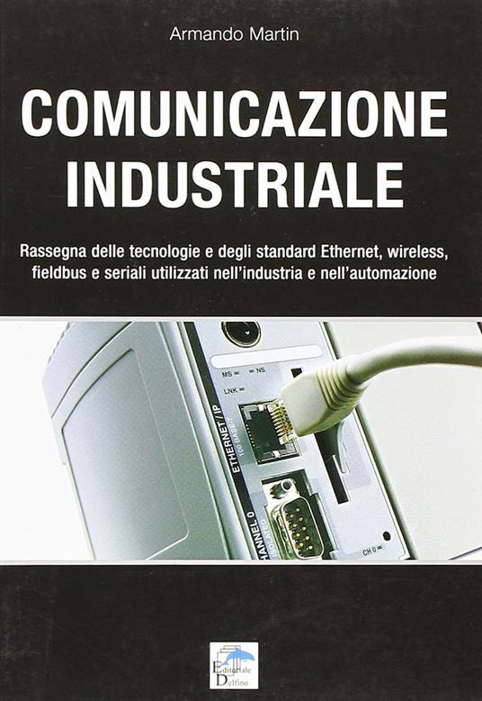 Comunicazione industriale. Rassegna delle tecnologie e degli standard ethernet, wireless, fieldbus e seriali utilizzati nell'industria e nell'automazione - Armando Martin - copertina