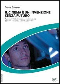 Il cinema è un'invenzione senza futuro. Avventure nella produzione indipendente da Pietro Taricone a Dopo mezzanotte - Davide Ferrario - copertina