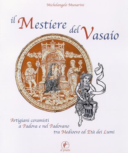 Il mestiere del vasaio. Artigiani ceramisti a Padova e nel padovano tra Medioevo ed età dei lumi - Michelangelo Munarini - copertina