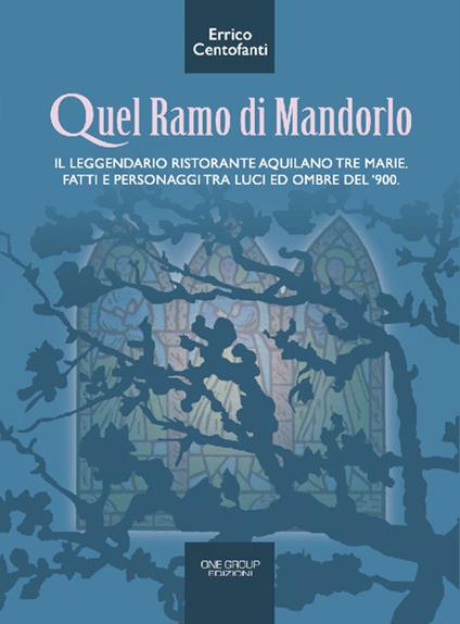 Quel ramo di mandorlo. Il leggendario ristorante aquilano Tre Marie. Fatti e personaggi tra luci e ombre del Novecento - Errico Centofanti - copertina