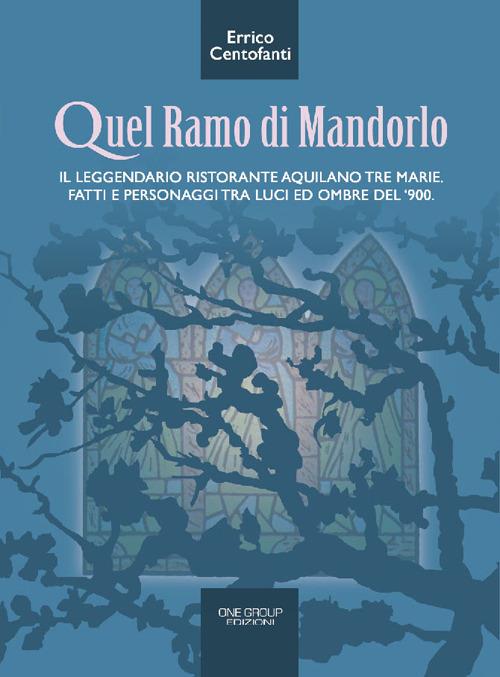 Quel ramo di mandorlo. Il leggendario ristorante aquilano Tre Marie. Fatti e personaggi tra luci e ombre del Novecento - Errico Centofanti - copertina