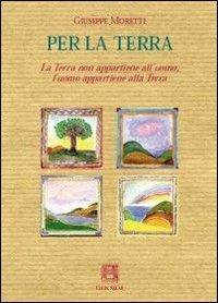 Per la terra. La terra non appartiene all'uomo, l'uomo appartiene alla terra - Giuseppe Moretti - copertina