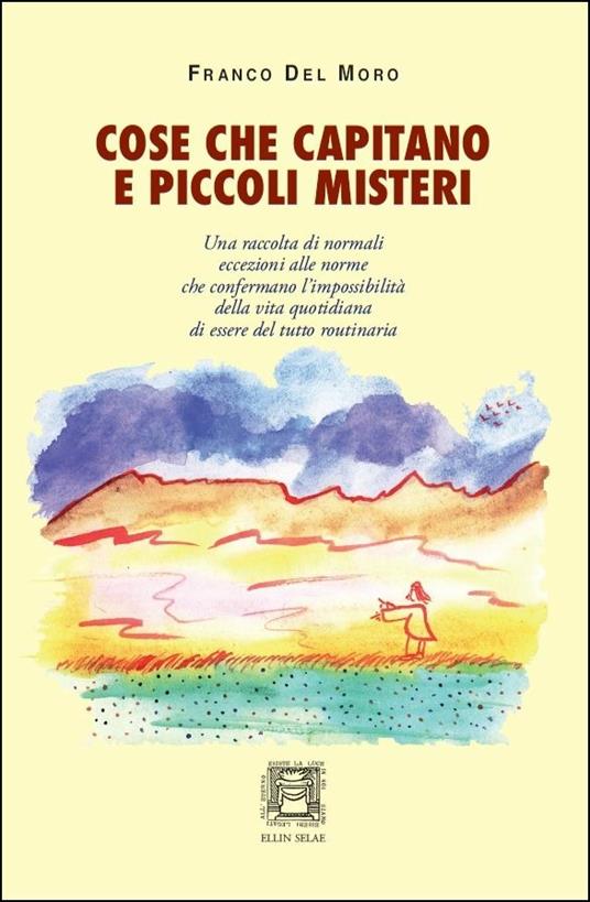 Cose che capitano e piccoli misteri. Normali eccezioni alle norme che confermano l'impossibilità della vita quotidiana di essere del tutto routinaria - Franco Del Moro - copertina