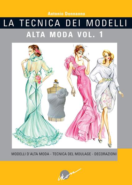 La tecnica dei modelli. Alta moda. Ediz. illustrata. Vol. 1: Modelli d'alta moda. Tecnica del moulage. Decorazioni - Antonio Donnanno - copertina