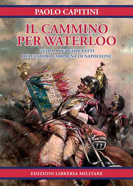 Il cammino per Waterloo. Guida a luoghi e fatti dell'ultima campagna di Napoleone - Paolo Capitini - copertina