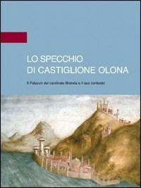 Lo specchio di Castiglione Olona. Il palazzo del cardinale Branda e il suo contesto. Ediz. illustrata - Alberto Bertoni,Rosangela Cervini - copertina