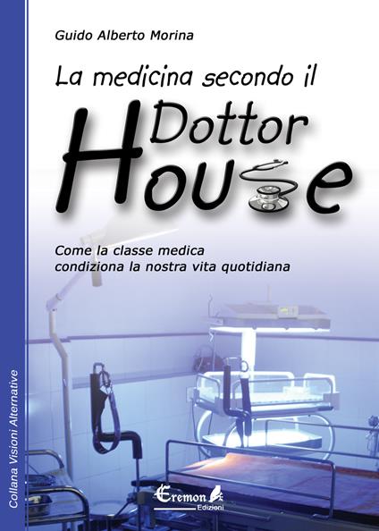 La medicina secondo il dottor House. Come la classe medica condiziona la nostra vita - Guido A. Morina - copertina