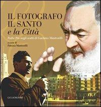 Il fotografo, il santo e la città. Padre Pio negli scatti di Gaetano Mastrorilli. Ediz. illustrata - copertina