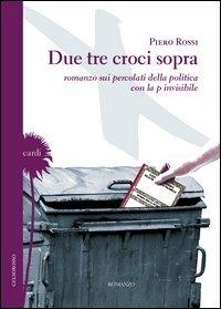 Due tre croci sopra. Romanzo sui percolati della politica con la p invisibile - Piero Rossi - copertina