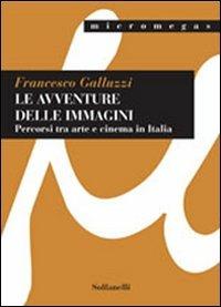 Le avventure delle immagini. Percorsi tra arte e cinema in Italia - Francesco Galluzzi - copertina