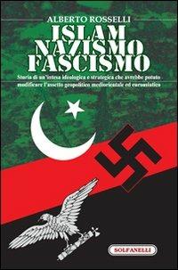 Islam nazismo fascismo. Storia di un'intesa idealogica e strategica che avrebbe potuto modificare l'assetto geopolitico mediorentale ed euroasiatico - Alberto Rosselli - copertina