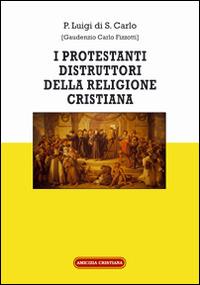I protestanti distruttori della religione cristiana - Padre Luigi di S. Carlo - copertina