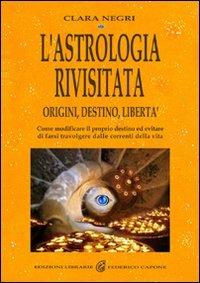 L' astrologia rivisitata. Origini, destino, libertà. Come modificare il proprio destino ed evitare di farsi travolgere dalle correnti della vita. Ediz. illustrata - Clara Negri - copertina