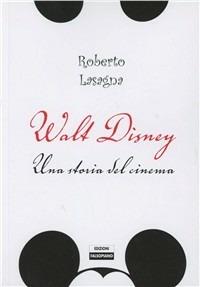 Walt Disney. Una storia del cinema. Dalle origini alla Pixar. Ediz. illustrata - Roberto Lasagna - copertina