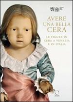 Avere una bella cera. Le figure in cera a Venezia e in Italia. Catalogo della mostra (Venezia, 10 maggio-25 giugno 2012). Ediz. illustrata