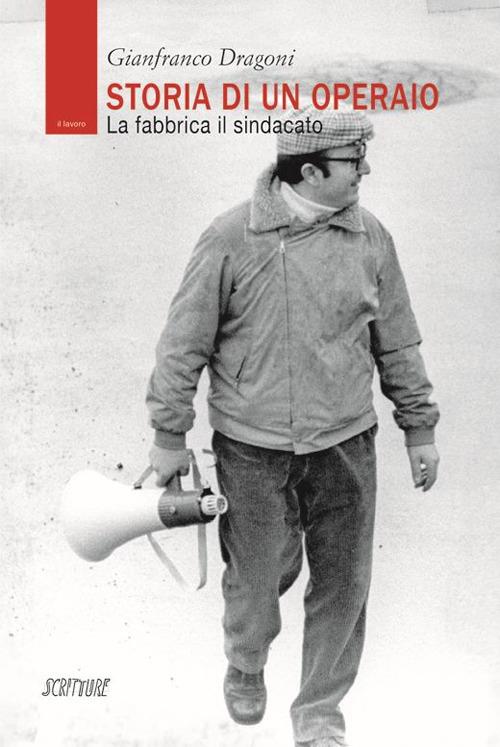Storia di un operaio. La fabbrica il sindacato - Gianfranco Dragoni - copertina
