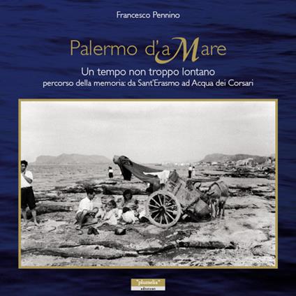 Palermo d'aMare. Un tempo non troppo lontano percorso della memoria da Sant'Erasmo ad Acqua dei Corsari - Francesco Pennino - copertina