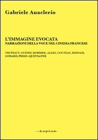 L' immagine evocata. Narrazioni della voce nel cinema francese. Truffaut, Guitry, Rommer, Allio, Cocteau, Resnais, Godard, Perec-Queysanne - Gabriele Anaclerio - copertina