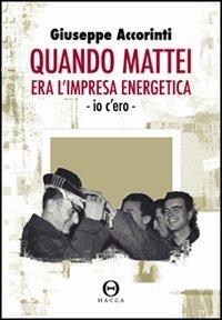 Quando Mattei era l'impresa eneregetica. Io c'ero - Giuseppe Accorinti - copertina