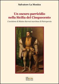 Un oscuro parricidio nella Sicilia del Cinquecento. L'uccisione di Matteo Barresi marchese di Pietraperzia - Salvatore La Monica - copertina