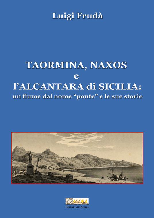 Taormina, Naxos e l'Alcantara di Sicilia. Un fiume dal nome «ponte» e le sue storie. Ediz. illustrata - Luigi Frudà - copertina