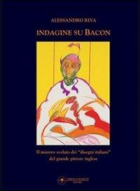 Indagine su Bacon. Il mistero svelato dei disegni italiani del grande pittore inglese. Ediz. illustrata - Alessandro Riva - copertina