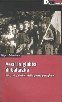 Vesti la giubba di battaglia. Miti, riti e simboli della guerra partigiana - Filippo Colombara - copertina