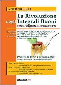 La rivoluzione degli integrali buoni senza l'aggiunta di crusca e fibre. Dieta mediterranea modificata a basso carico glicemico - Antonio Elia - copertina