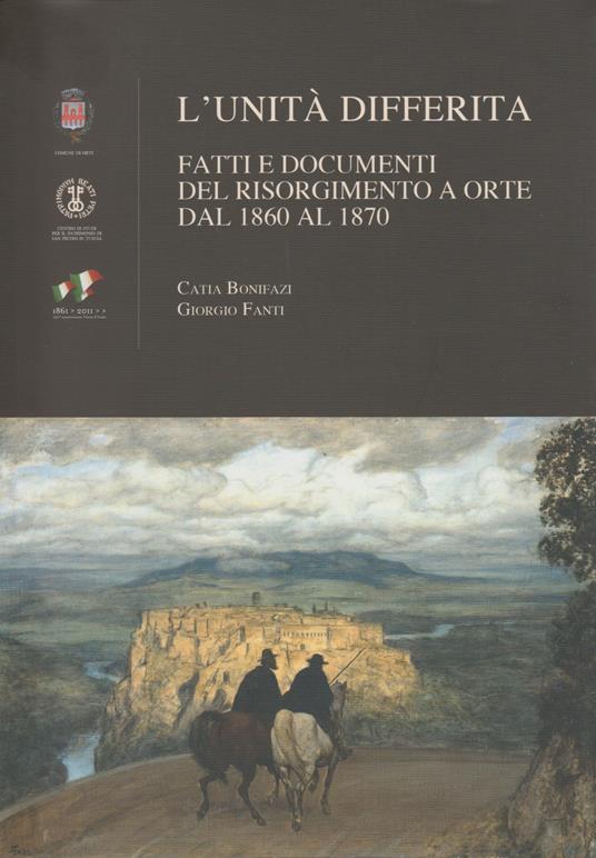 L' unità differita. Fatti e documenti del Risorgimento a Orte dal 1860 al 1870 - Catia Bonifazi,Giorgio Fanti - copertina